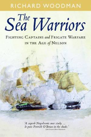 Sea Warriors: Fighting Captains and Frigate Warfare in the Age of Nelson by WOODMAN RICHARD