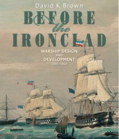 Before the Ironclad: Warship Design and Development 1815-1860 by D K BROWN