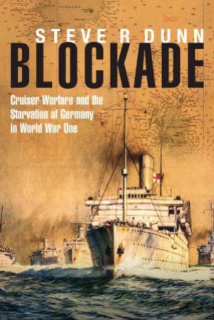 Blockade: Cruiser Warfare and the Starvation of Germany in World War One by DUNN STEVE R