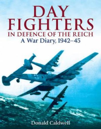 Day Fighters in Defence of the Reich: A War Diary, 1942-45 by CALDWELL DONALD