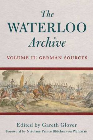 Waterloo Archive Volume II: the German Sources by GLOVER GARETH & WAHLSTATT NIKCLAUS