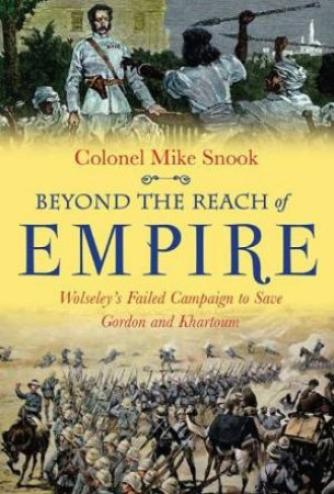 Beyond the Reach of Empire: Wolseley's Failed Campaign to Save Gordon and Khartoum by SNOOK MIKE