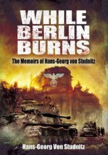 While Berlin Burns the Memoirs of Hansgeorg Von Studnitz