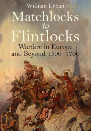 Matchlocks to Flintlocks: Warfare in Europe and Beyond 1500-1700 by URBAN WILLIAM