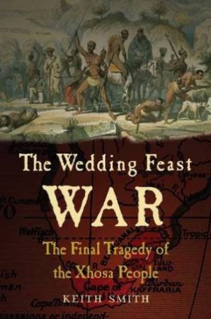 Wedding Feast War: The Final Tragedy of the Xhosa People by SMITH KEITH