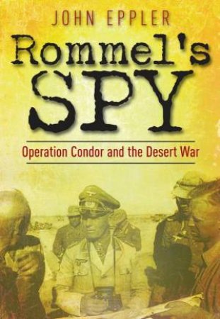 Rommel's Spy: Operation Condor and the Desert War by EPPLER JOHN