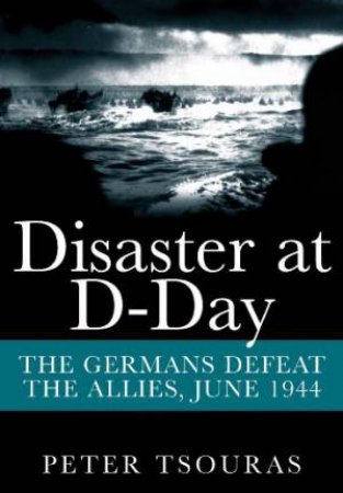 Disaster at D-Day: The Germans Defeat the Allies, June 1944 by TSOURAS PETER