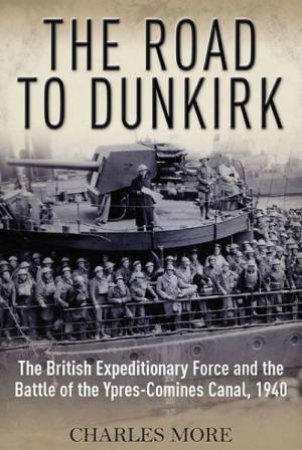 Road to Dunkirk: The British Expeditionary Force and the Battle of the Ypres-Comines Canal, 1940 by MORE CHARLES