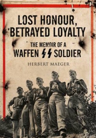 Lost Honour, Betrayed Loyalty: The Memoir of a Waffen-SS Soldier by HERBERT MAEGER