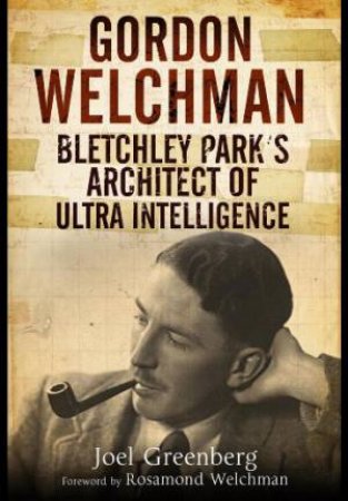 Gordon Welchman: Bletchley Park's Architect of Ultra Intelligence by GREENBERG JOEL