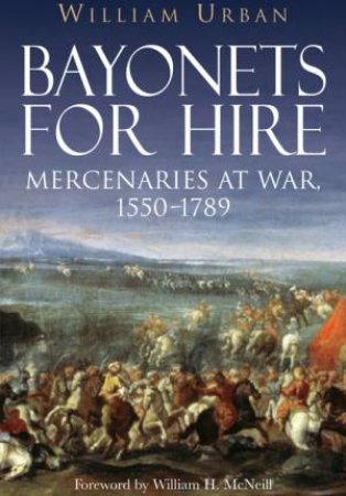 Bayonets for Hire: Mercenaries at War 1550 - 1789 by URBAN WILLIAM