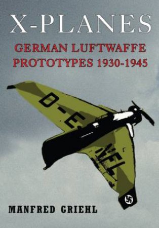 X-Planes: German Luftwaffe Prototypes 1930-1945 by MANFRED GRIEHL