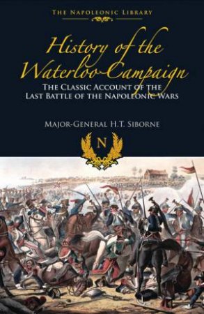 History of the Waterloo Campaign : The Classic Account of the Last Battle of the Napoleonic Wars by SIBORNE WILLIAM