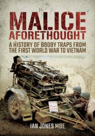 Malice Aforethought: A History of Booby Traps from the First World War to Vietnam by IAN JONES MBE