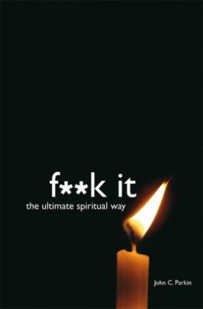 F**k It: The Ultimate Spiritual Way by John Parkin