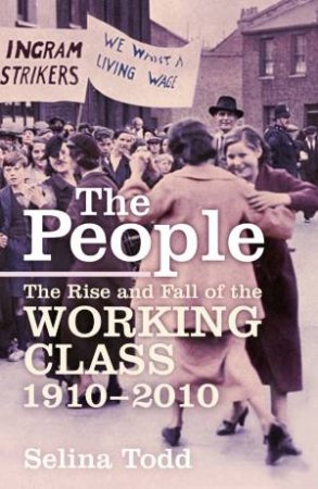 The People: The Rise and Fall of the Working Class 1910-2010 by Selina Todd