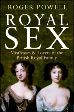 Royal Sex: Mistresses And Lovers Of The British Royal Family by Denis Cassidy