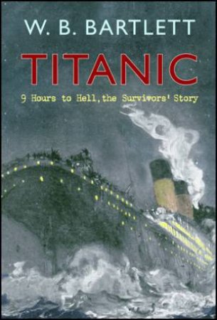 Titanic : 9 hours To Hell, The Survivors' Story by W.B. Bartlett