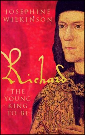 Richard III: The Young King To Be by Josephine Wilkinson