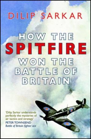 How the Spitfire Won the Battle of Britain by Dilip Sarkar