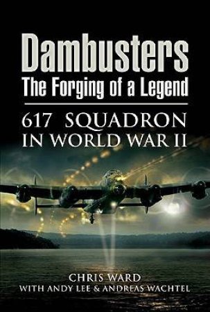 Dambusters: the Forging of a Legend: 617 Squadron in World War II by WARD AND LEE