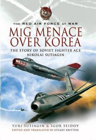 Mig Menace Over Korea: the Story of Soviet Fighter Ace Nikolai Sutiagin by SUTIAGIN & SEIDOV