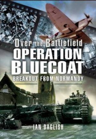 Operation Bluecoat - Over the Battlefield: Breakout from Normandy by DAGLISH IAN