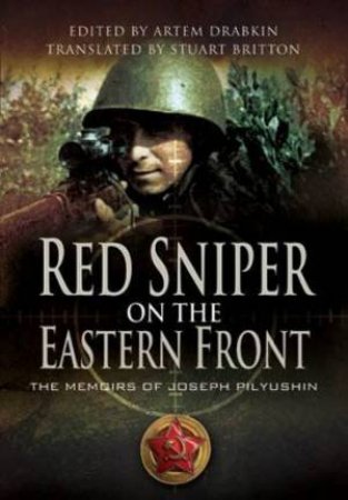 Red Sniper on the Eastern Front: the Memoirs of Joseph Pilyushin by PILYUSHIN JOSEPH