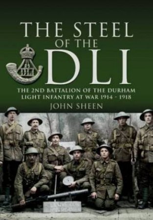 Steel of the Dli : the 2nd Battalion of the Durham Light Infantry at War 1914-1918 by SHEEN JOHN