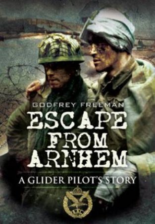 Escape from Arnhem: a Glider Pilot's Story by FREEMAN GODFREY