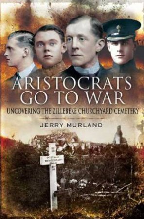 Aristocrats Go to War: Uncovering the Zillebeke Churchyard Cemetery by MURLAND JERRY