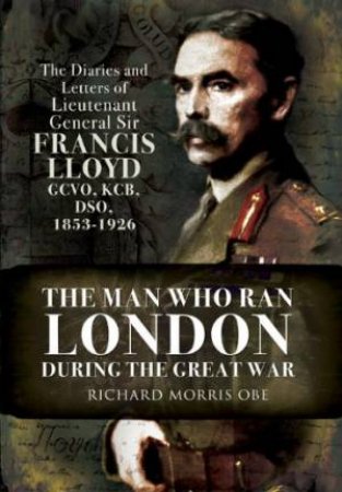 Man Who Ran London During the Great War by MORRIS RICHARD