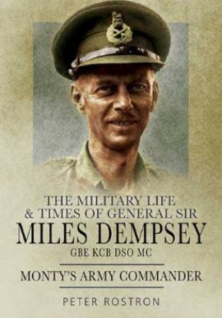 Monty's Army Commander: the Miitary Life and Times of General Sir Miles Dempsey by ROSTRON PETER