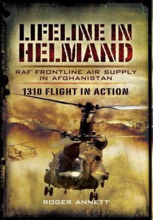 Lifeline in Helmland: Raf Front-line Air Supply in Afghanistan: 1310 Flight in Action by ANNETT ROGER