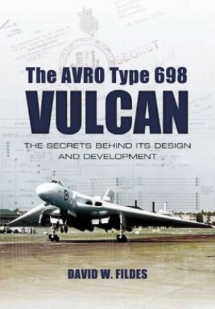 Avro Type 698 Vulcan: The Secrets behind its Design and Development by DAVID W. FILDES