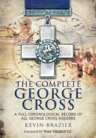 Complete George Cross: A Full Chronological Record of all George Cross Holders by BRAZIER KEVIN