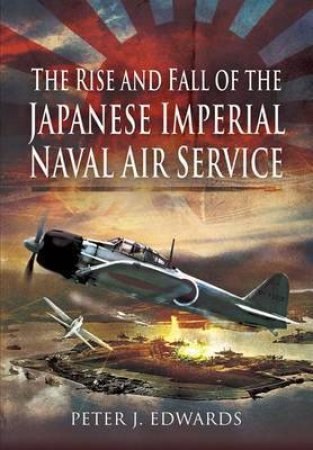 Rise and Fall of the Japanese Imperial Naval Air Service by EDWARDS PETER J.