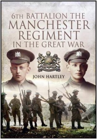 6th Battalion, the Manchester Regiment in the Great War by HARTLEY JOHN