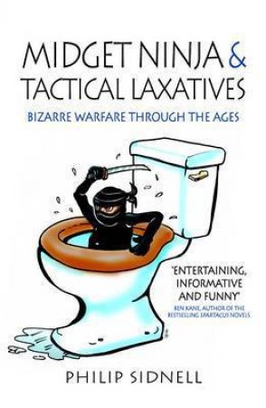 Midget Ninja and Tactical Laxatives: Bizarre warfare through the ages by SIDNELL PHILIP