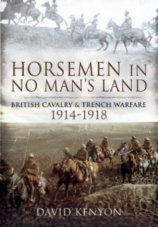 Horsemen in No Man's Land: British Cavalry and Trench Warfare 1914-1918 by DAVID KENYON