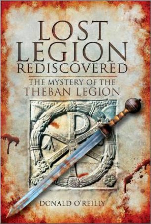 Lost Legion Rediscovered: the Mystery of the Theban Legion by O'REILLY DONALD