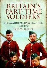 Britains Parttime Soldiers the Amateur Military Tradition 15581945