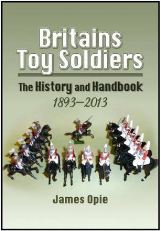 Britain's Toy Soldiers: The History and Handbook 1893-2013 by OPIE JAMES