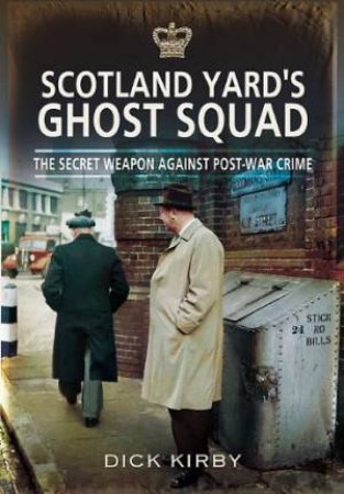 Scotland Yard's Ghost Squad: the Secet Weapon Against Post-war Crime by KIRBY DICK