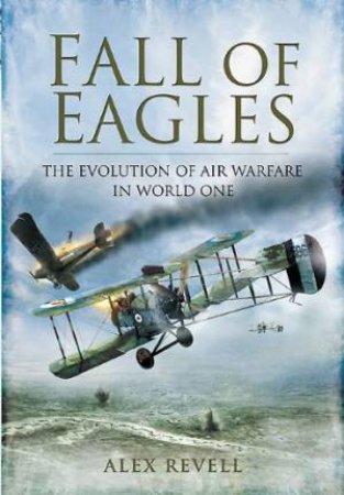 Fall of Eagles: the Evolution of Air Warfare in World War One by REVELL ALEX