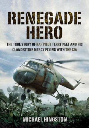 Renegade Hero: the True Story of Raf Pilot Terry Peet and His Clandestine Mercy Flying With the Cia by HINGSTON MICHAEL