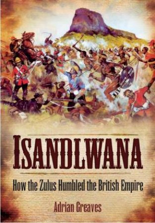 Isandlwana: How the Zulus Humbled the British Empire by GREAVES ADRIAN