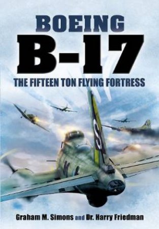 Boeing B-17 - the Fifteen Ton Flying Fortress by GRAHAM & FRIEDMAN HARRY SIMONS