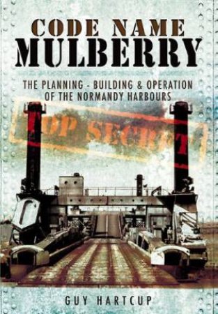 Code Name Mulberry: the Planning Building and Operation of the Normandy Harbours by GUY HARTCUP