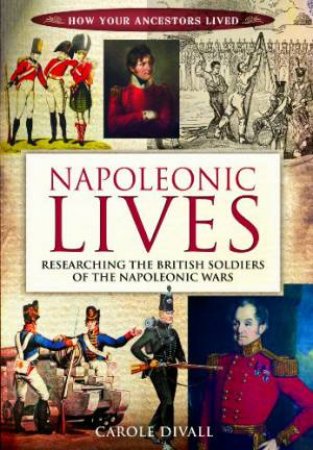 Napoleonic Lives: Researching the British Soldiers of the Napoleonic Wars by DIVALL CAROLE